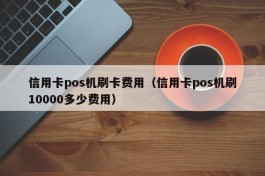 信用卡pos机刷卡费用（信用卡pos机刷10000多少费用）