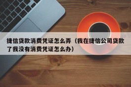 捷信贷款消费凭证怎么弄（我在捷信公司贷款了我没有消费凭证怎么办）