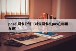 pos机刷卡公钥（对公刷卡机pos在哪里办理）