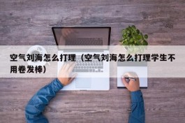空气刘海怎么打理（空气刘海怎么打理学生不用卷发棒）