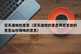 花天酒地的意思（花天酒地的意思冥思苦想的意思山珍海味的意思）