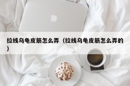 拉线乌龟皮筋怎么弄（拉线乌龟皮筋怎么弄的）