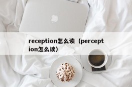 reception怎么读（perception怎么读）