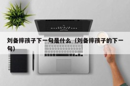 刘备摔孩子下一句是什么（刘备摔孩子的下一句）