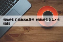 微信分付的额度怎么使用（微信分付怎么才有额度）