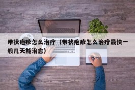 带状疱疹怎么治疗（带状疱疹怎么治疗最快一般几天能治愈）