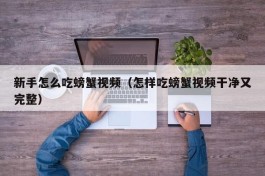 新手怎么吃螃蟹视频（怎样吃螃蟹视频干净又完整）