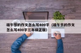 端午节的作文怎么写400字（端午节的作文怎么写400字三年级正版）