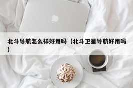 北斗导航怎么样好用吗（北斗卫星导航好用吗）