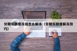 分期乐额度冻结怎么解冻（分期乐额度解冻技巧）