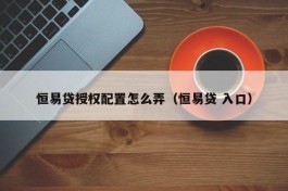 恒易贷授权配置怎么弄（恒易贷 入口）