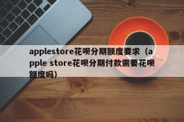 applestore花呗分期额度要求（apple store花呗分期付款需要花呗额度吗）