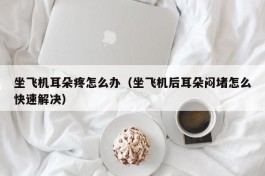 坐飞机耳朵疼怎么办（坐飞机后耳朵闷堵怎么快速解决）