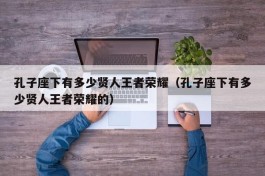 孔子座下有多少贤人王者荣耀（孔子座下有多少贤人王者荣耀的）