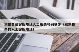 京东白条客服电话人工服务号码多少（京东白条的人工客服电话）