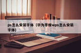 ps怎么安装字体（华为平板wps怎么安装字体）