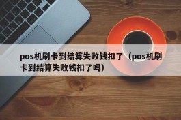 pos机刷卡到结算失败钱扣了（pos机刷卡到结算失败钱扣了吗）