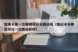 信用卡第一次借钱可以分期还吗（借记卡分期后可以一次性还款吗）