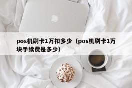 pos机刷卡1万扣多少（pos机刷卡1万块手续费是多少）