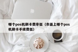 哪个pos机刷卡费率低（市面上哪个pos机刷卡手续费低）