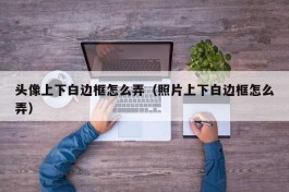 头像上下白边框怎么弄（照片上下白边框怎么弄）