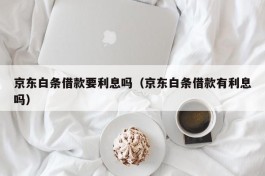 京东白条借款要利息吗（京东白条借款有利息吗）