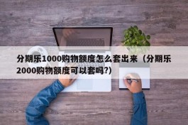 分期乐1000购物额度怎么套出来（分期乐2000购物额度可以套吗?）