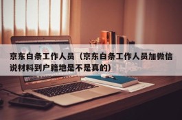 京东白条工作人员（京东白条工作人员加微信说材料到户籍地是不是真的）