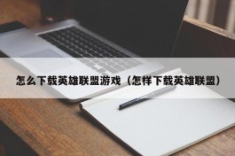 怎么下载英雄联盟游戏（怎样下载英雄联盟）
