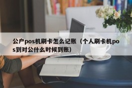 公户pos机刷卡怎么记账（个人刷卡机pos到对公什么时候到账）