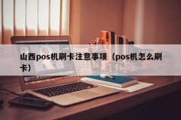 山西pos机刷卡注意事项（pos机怎么刷卡）