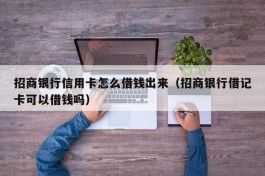 招商银行信用卡怎么借钱出来（招商银行借记卡可以借钱吗）