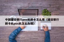 中国建设银行pos机刷卡怎么用（建设银行刷卡机pos机怎么办理）