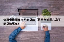 信用卡逾期几次不能贷款（信用卡逾期几次不能贷款买车）