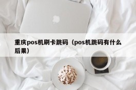 重庆pos机刷卡跳码（pos机跳码有什么后果）