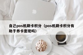 自己pos机刷卡积分（pos机刷卡积分有助于养卡套现吗）