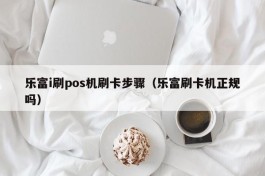 乐富i刷pos机刷卡步骤（乐富刷卡机正规吗）