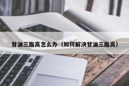 甘油三酯高怎么办（如何解决甘油三酯高）