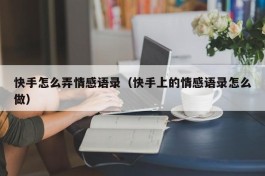 快手怎么弄情感语录（快手上的情感语录怎么做）