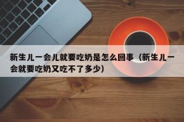新生儿一会儿就要吃奶是怎么回事（新生儿一会就要吃奶又吃不了多少）