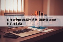 银行能查pos机刷卡地点（银行能查pos机的机主吗）