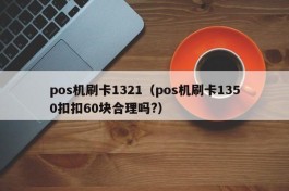 pos机刷卡1321（pos机刷卡1350扣扣60块合理吗?）