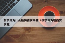 张学良为什么后悔西安事变（张学良为啥西安事变）