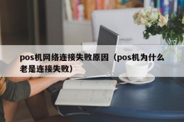 pos机网络连接失败原因（pos机为什么老是连接失败）