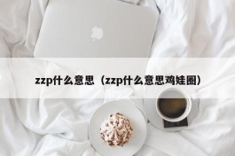 zzp什么意思（zzp什么意思鸡娃圈）