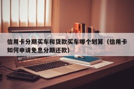 信用卡分期买车和贷款买车哪个划算（信用卡如何申请免息分期还款）