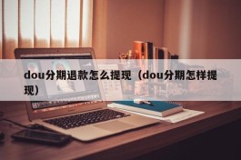 dou分期退款怎么提现（dou分期怎样提现）