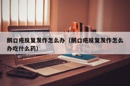 鹅口疮反复发作怎么办（鹅口疮反复发作怎么办吃什么药）