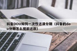 抖音DOU如何一次性还清分期（抖音的dou分期怎么提前还款）