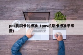 pos机刷卡的标准（pos机刷卡标准手续费）